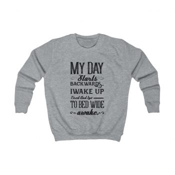 Kids Sweatshirt Several Colors - My Day Starts Backwards I Wake Up Tired and I go to Bed Wide Awake