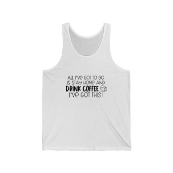 Adult Unisex Jersey Tank Shirt Top - All I've Got to do is Stay Home and Drink Coffee I've Got This